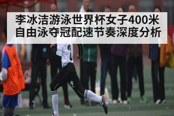 李冰洁游泳世界杯女子400米自由泳夺冠配速节奏深度分析