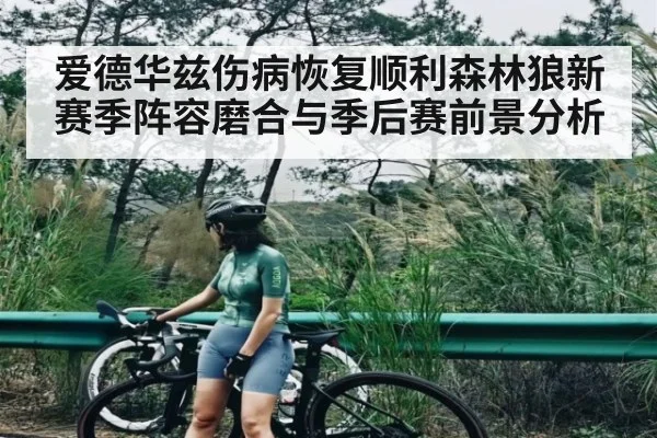 爱德华兹伤病恢复顺利森林狼新赛季阵容磨合与季后赛前景分析