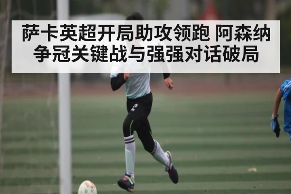 萨卡英超开局助攻领跑 阿森纳争冠关键战与强强对话破局