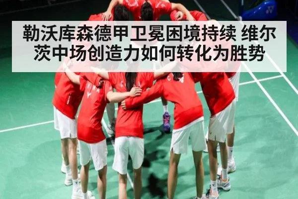 勒沃库森德甲卫冕困境持续 维尔茨中场创造力如何转化为胜势